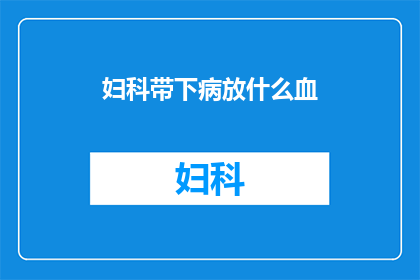 妇科带下病放什么血(妇科带下病治疗中，应采取何种方法进行放血？)