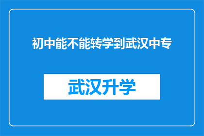 初中能不能转学到武汉中专(初中生是否有机会转入武汉中专学习？)