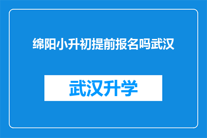 绵阳小升初提前报名吗武汉(绵阳小升初是否需提前报名？武汉情况如何？)