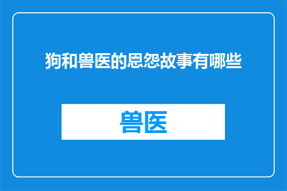 狗和兽医的恩怨故事有哪些(狗和兽医之间究竟隐藏着怎样的故事？这些恩怨情仇是否值得一探究竟？)