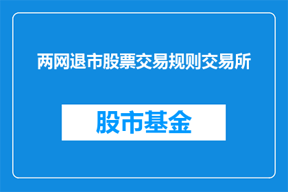 两网退市股票交易规则交易所(退市股票交易规则交易所：投资者应如何应对两网退市股票？)