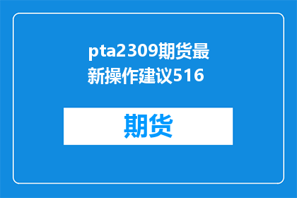 pta2309期货最新操作建议516(投资者如何应对pta2309期货的最新操作建议？5月16日的行情走势会如何影响您的交易决策？)