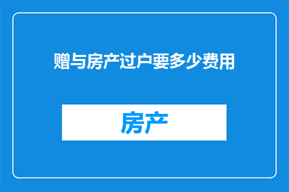赠与房产过户要多少费用(在房产过户过程中，您是否了解需要支付哪些费用？)