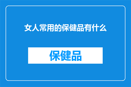 女人常用的保健品有什么(女性常备的保健品有哪些？)