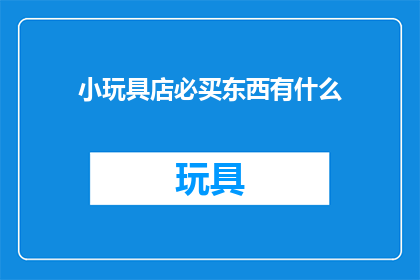 小玩具店必买东西有什么(小玩具店中不可或缺的商品有哪些？)