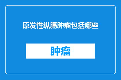 原发性纵膈肿瘤包括哪些(原发性纵膈肿瘤包括哪些？)
