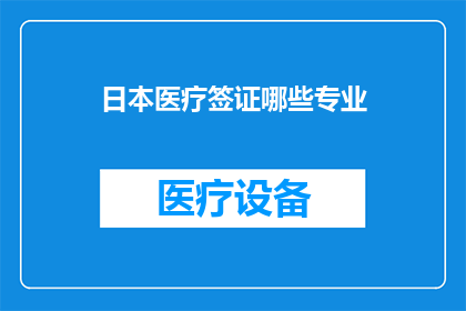 日本医疗签证哪些专业(日本医疗签证适用于哪些专业领域？)