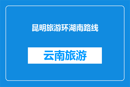 昆明旅游环湖南路线(昆明旅游环湖南路线：探索云南的迷人风光，你准备好踏上这条旅程了吗？)