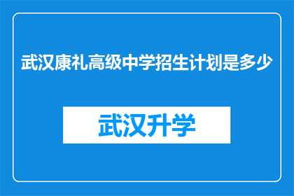 武汉康礼高级中学招生计划是多少(武汉康礼高级中学的招生计划是多少？)