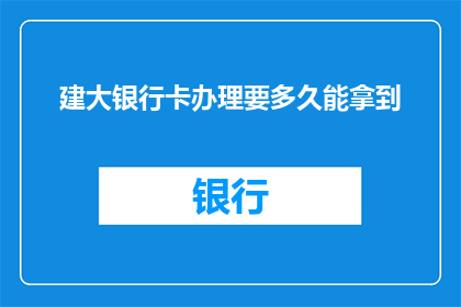 建大银行卡办理要多久能拿到(办理建大银行卡需要多长时间才能拿到？)