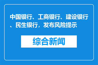 中国银行、工商银行、建设银行、民生银行，发布风险提示