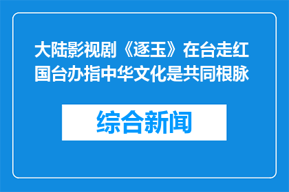 大陆影视剧《逐玉》在台走红 国台办指中华文化是共同根脉