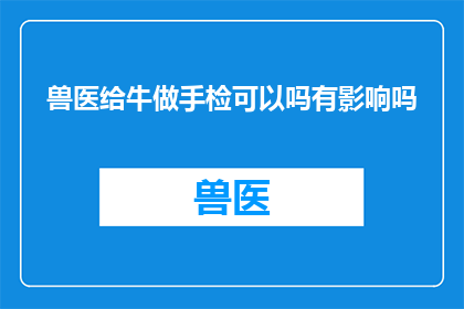 兽医给牛做手检可以吗有影响吗(兽医是否允许对牛进行手检？这样做会有影响吗？)