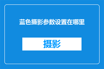 蓝色摄影参数设置在哪里(在哪里可以找到关于蓝色摄影的详细参数设置？)