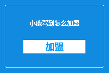 小鹿驾到怎么加盟(加盟小鹿驾到，您需要了解哪些关键步骤？)