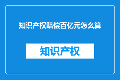 知识产权赔偿百亿元怎么算(如何计算高达百亿元的知识产权赔偿金额？)