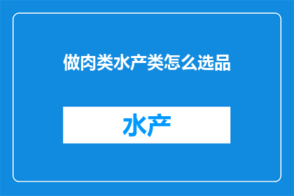 做肉类水产类怎么选品(如何选择肉类和水产产品以确保品质与安全？)