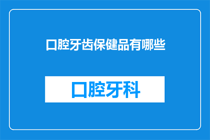 口腔牙齿保健品有哪些(您是否在寻找那些能为您的口腔和牙齿带来益处的保健品？)