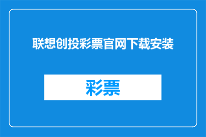 联想创投彩票官网下载安装(如何下载联想创投彩票的官方应用程序？)