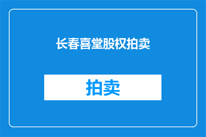 长春喜堂股权拍卖(长春喜堂股权拍卖是否即将举行？)