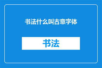 书法什么叫古意字体(书法中的古意字体是什么？)