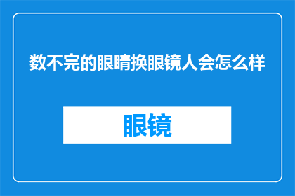 数不完的眼睛换眼镜人会怎么样(如果世界上的眼睛永远无法被替换，人们会面临怎样的挑战？)
