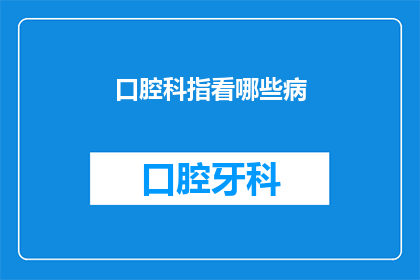 口腔科指看哪些病(口腔科主要负责治疗哪些疾病？)