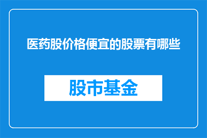 医药股价格便宜的股票有哪些(哪些医药股因其价格低廉而值得投资？)