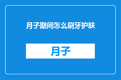 月子期间怎么刷牙护肤(月子期间如何正确刷牙和护肤？)