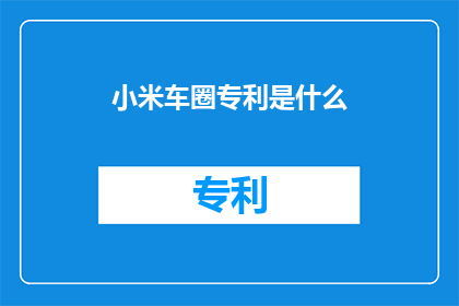 小米车圈专利是什么(小米车圈专利是什么？)