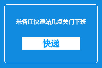 米各庄快递站几点关门下班(米各庄快递站的营业时间是什么时候？)
