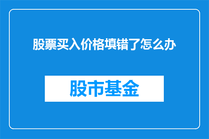 股票买入价格填错了怎么办(股票买入价格填错，投资者应如何应对？)