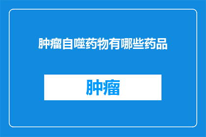 肿瘤自噬药物有哪些药品(肿瘤自噬药物有哪些药品？)