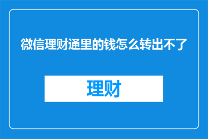 微信理财通里的钱怎么转出不了(微信理财通的资金转移难题：用户如何成功提取资金？)