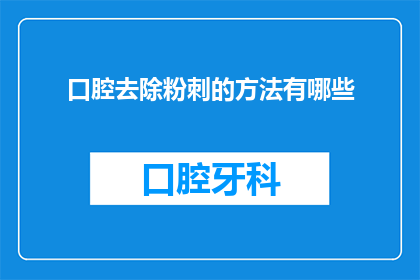 口腔去除粉刺的方法有哪些(有哪些有效的方法可以去除口腔中的粉刺？)
