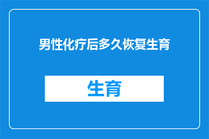 男性化疗后多久恢复生育(男性在完成化疗疗程后多久能够恢复生育能力？)