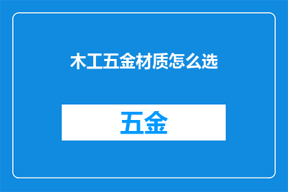 木工五金材质怎么选(如何挑选适合木工和五金行业的优质材料？)