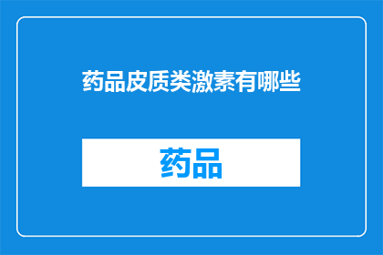 药品皮质类激素有哪些(疑问句类型的长标题：
哪些药品含有皮质类激素成分？)