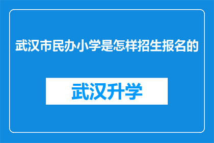 武汉市民办小学是怎样招生报名的(武汉市民办小学的招生报名流程是怎样的？)