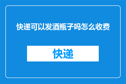 快递可以发酒瓶子吗怎么收费(快递服务是否接受酒瓶作为寄送物品？若需寄送，其收费标准是怎样的？)