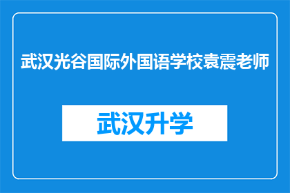武汉光谷国际外国语学校袁震老师(袁震老师在武汉光谷国际外国语学校的表现如何？)