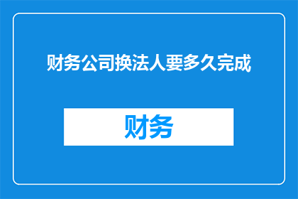财务公司换法人要多久完成(财务公司更换法人所需时间是多久？)