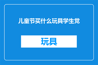 儿童节买什么玩具学生党(儿童节来临，学生党们应该为孩子们选购什么玩具呢？)