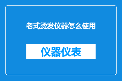 老式烫发仪器怎么使用(如何正确使用老式烫发仪器？)