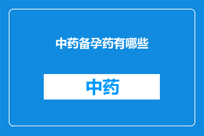 中药备孕药有哪些(备孕期间，中药有哪些推荐的药物？)