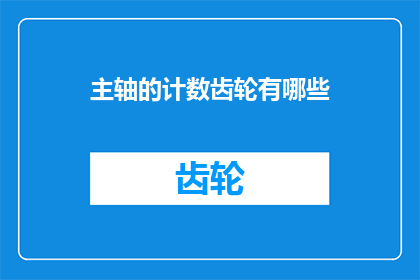 主轴的计数齿轮有哪些(主轴的计数齿轮有哪些？这一疑问句类型的长标题，旨在吸引读者的注意力，并激发他们对主轴计数齿轮功能和重要性的兴趣通过将原问题转化为疑问句形式，我们不仅保留了原标题的核心信息，还增加了一种探索未知的神秘感，使得标题更具吸引力和阅读价值)