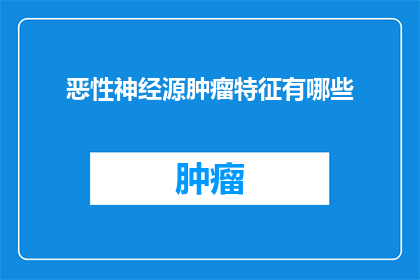 恶性神经源肿瘤特征有哪些(恶性神经源肿瘤的显著特征是什么？)