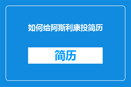 如何给阿斯利康投简历(如何向阿斯利康递交一份专业的简历？)