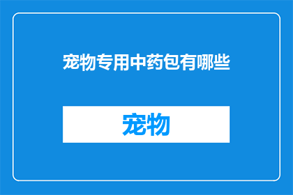 宠物专用中药包有哪些(宠物专用中药包有哪些？)