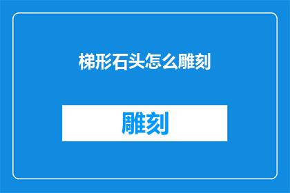 梯形石头怎么雕刻(如何雕刻出独特而精致的梯形石头？)